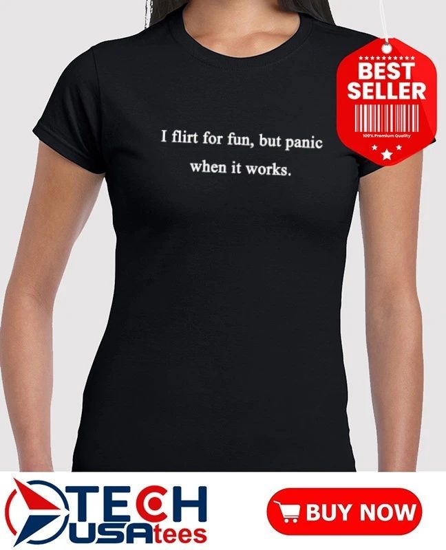 I flirt for fun but panic when it works shirt