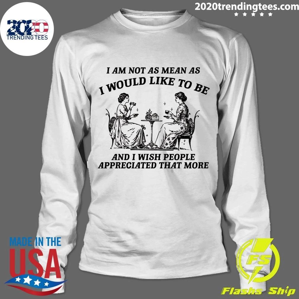 I Am Not As Mean As I Would Like To Be And I Wish People Appreciated That More Shirt