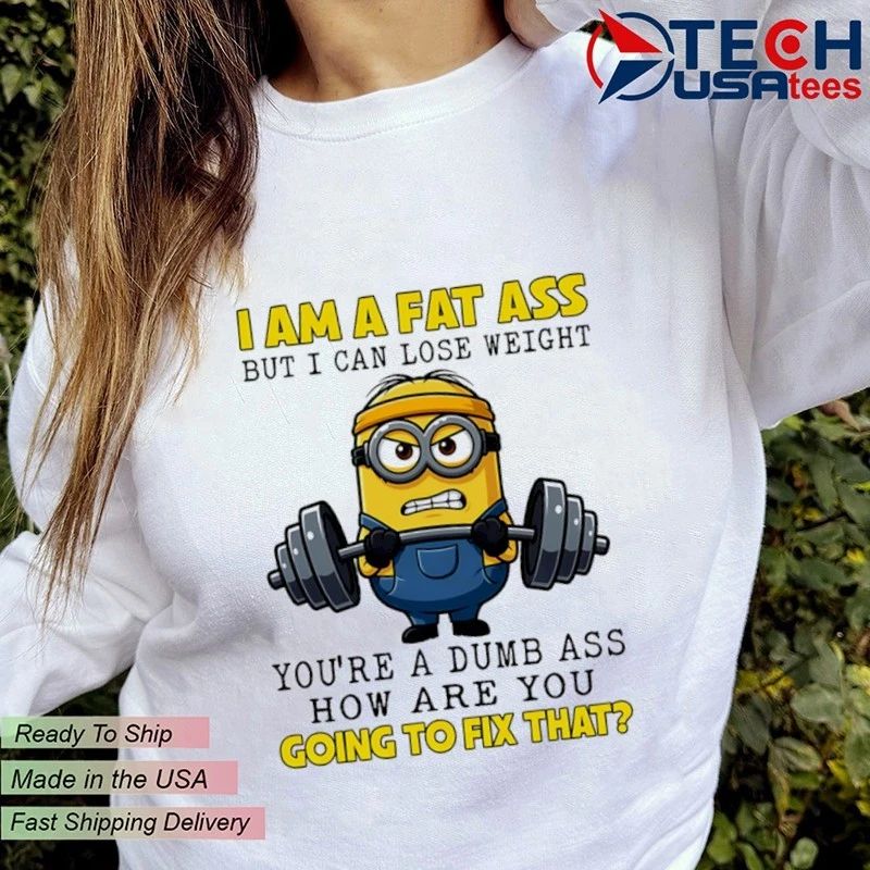 Minion I am a fat ass but I can lose weight you’re a dumb ass how are you going to fix that shirt