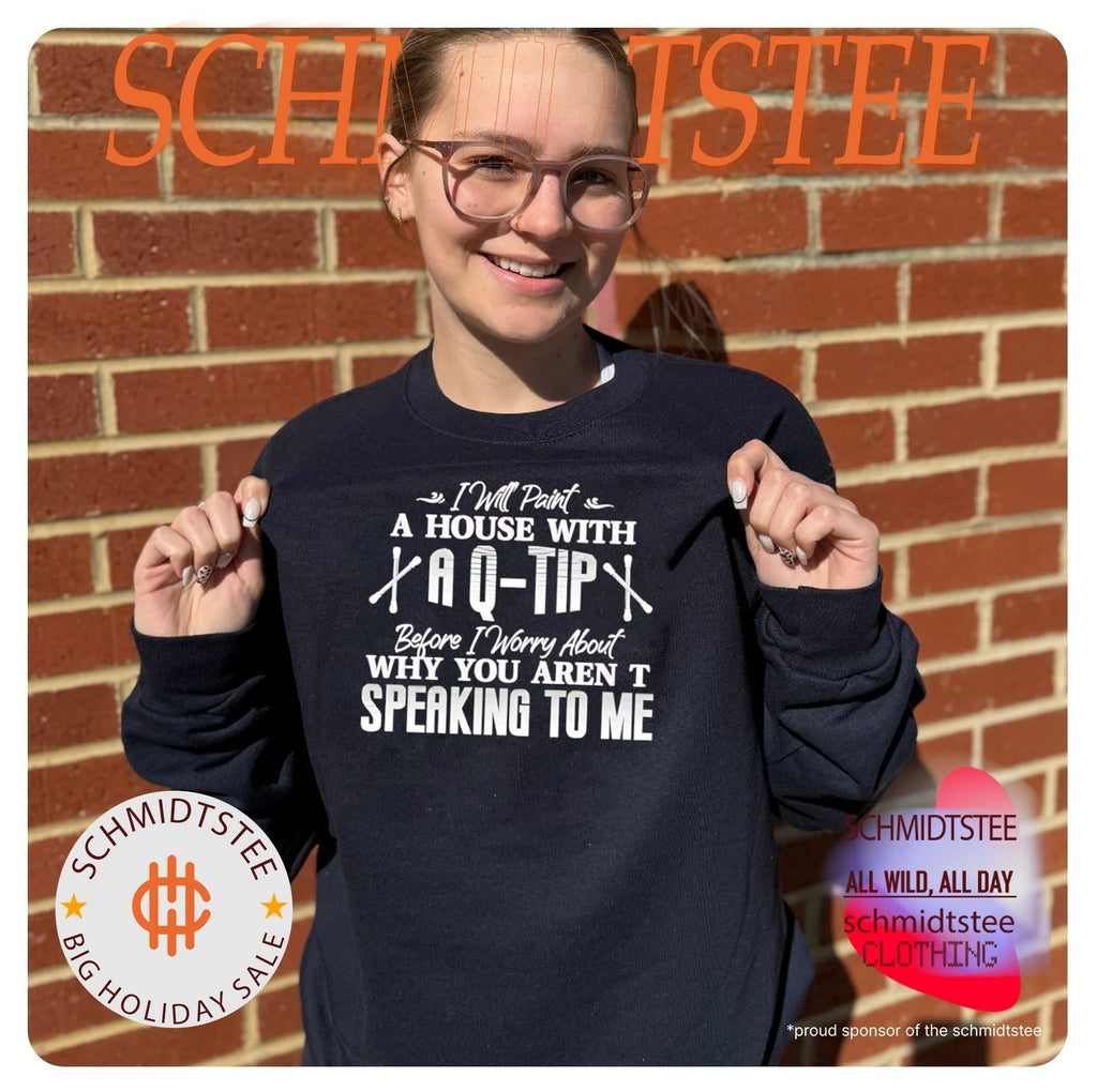 I will paint a house with a Q-tip before I worry about why you aren’t speaking to me text shirt