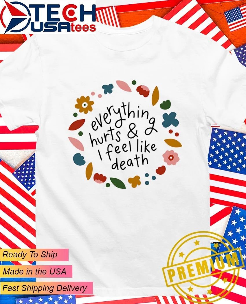 Everything hurts and I feel like death shirt