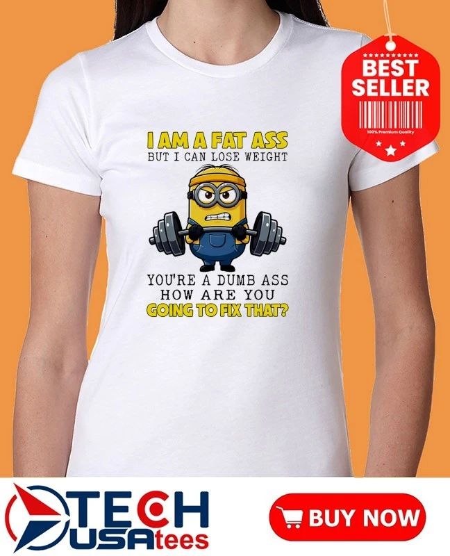 Minion I am a fat ass but I can lose weight you’re a dumb ass how are you going to fix that shirt