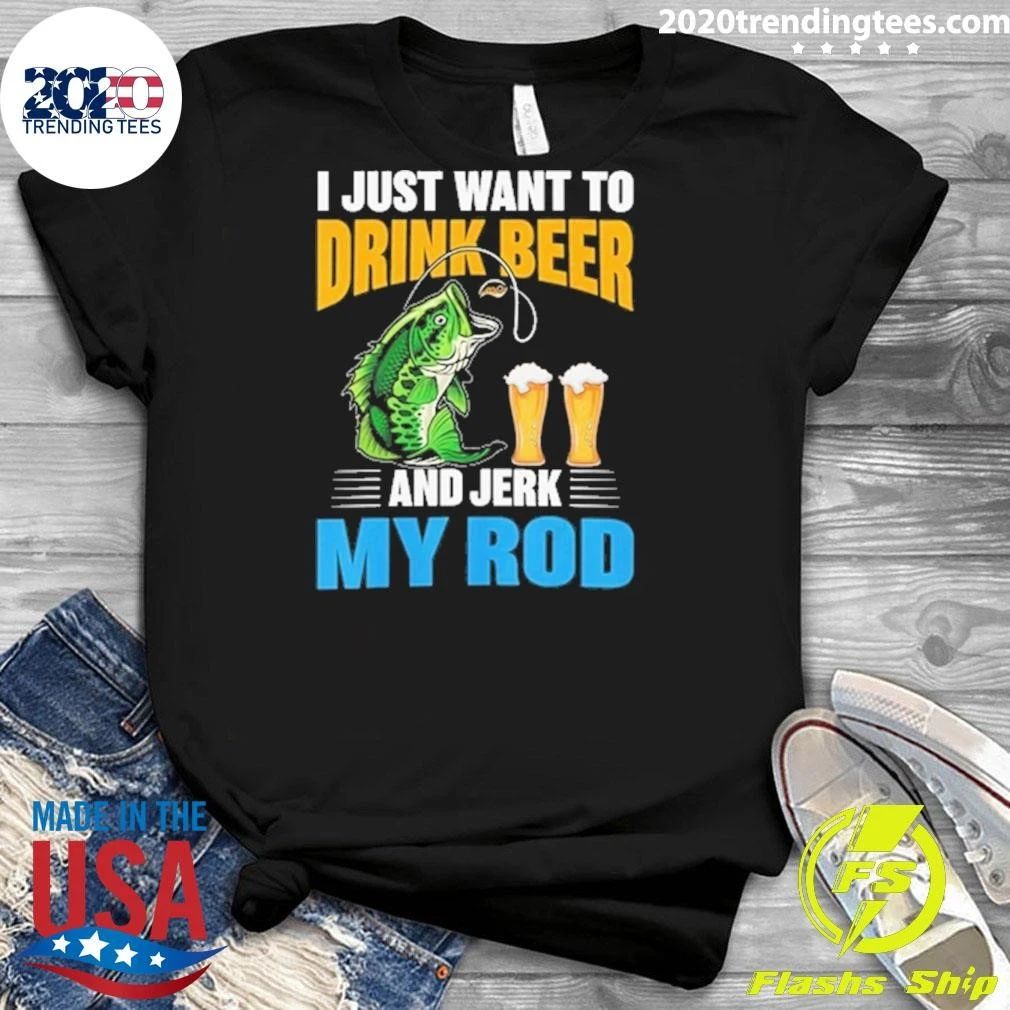 I Just Want To Drink Beer and Jerk My Rod Fishing Shirt