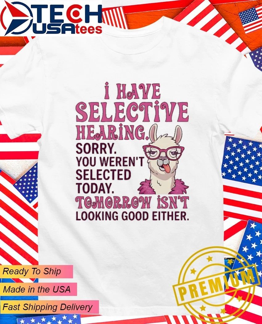 Llama I have selective hearing sorry you weren’t selected today tomorrow isn’t looking good either shirt