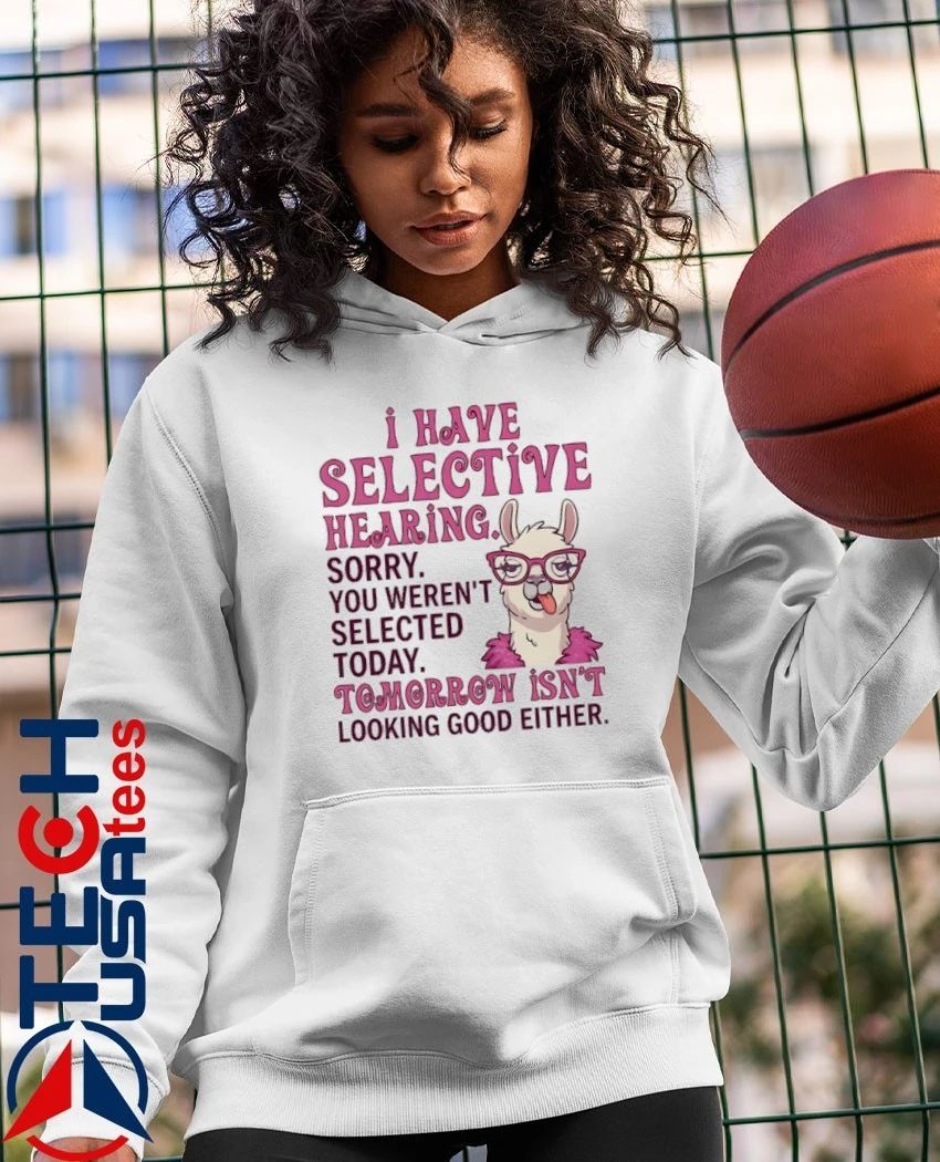 Llama I have selective hearing sorry you weren’t selected today tomorrow isn’t looking good either shirt