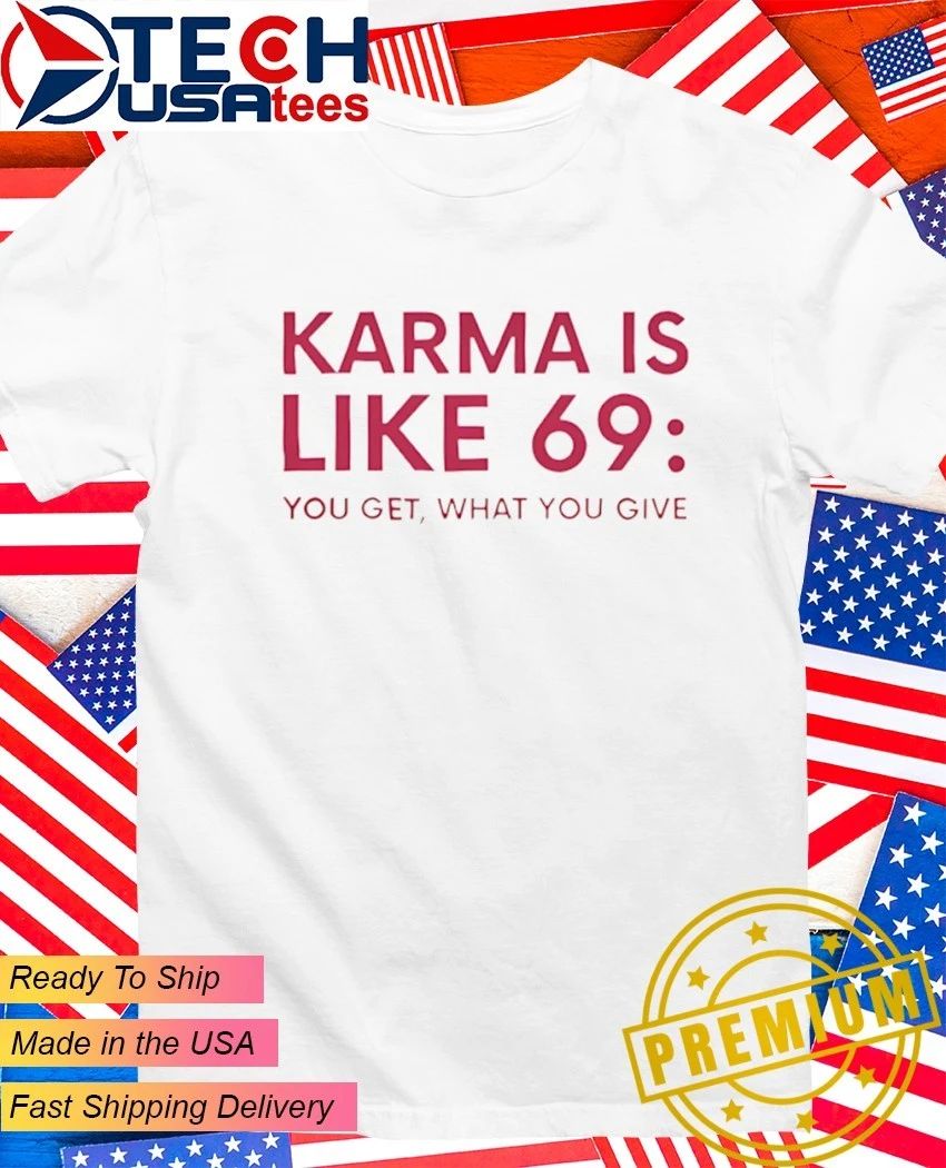 Karma is like 69 you get what you give shirt