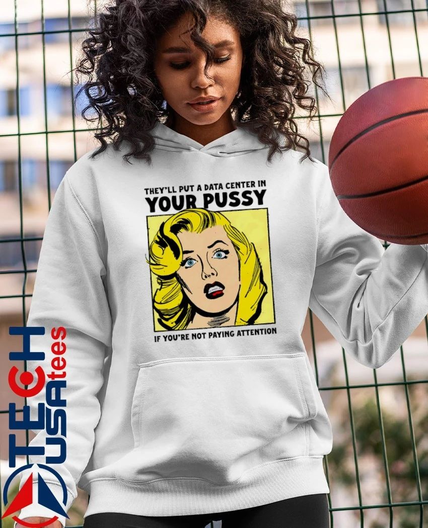 They’ll put a data center in your pussy if you aren’t paying attention shirt