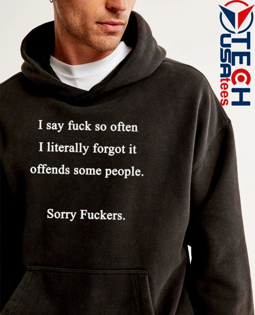I say fck so often I literally forgot it offends some people sorry fckers shirt