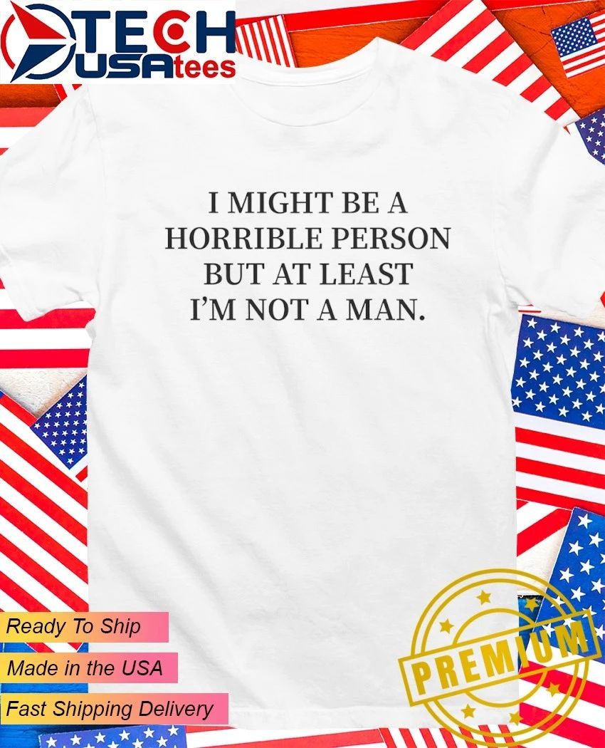 I might be a horrible person but at least I’m not a man shirt